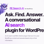 FE Search AI for WordPress Ask. Find. Answer. A conversational AI search plugin for WordPress. An AI search and RAG chatbot plugin that searches your WordPress content and answers based only on that information.